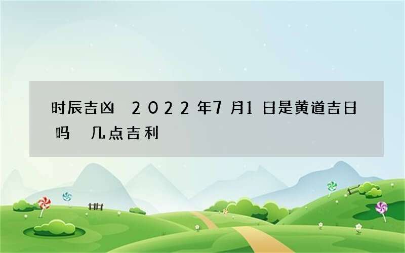 时辰吉凶 2022年7月1日是黄道吉日吗 几点吉利